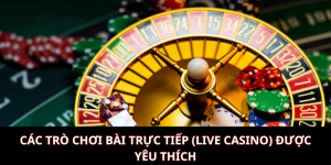 Các trò chơi bài trực tiếp (Live Casino) được yêu thích