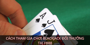 Cách tham gia chơi Blackjack đổi thưởng tại FB88