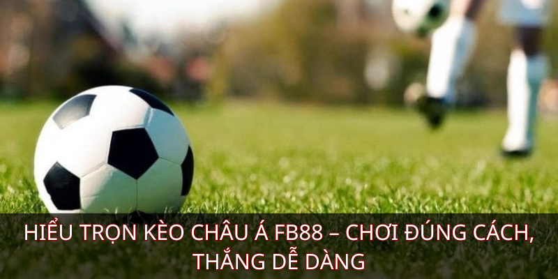 Hiểu trọn kèo Châu Á FB88 – Chơi đúng cách, thắng dễ dàng