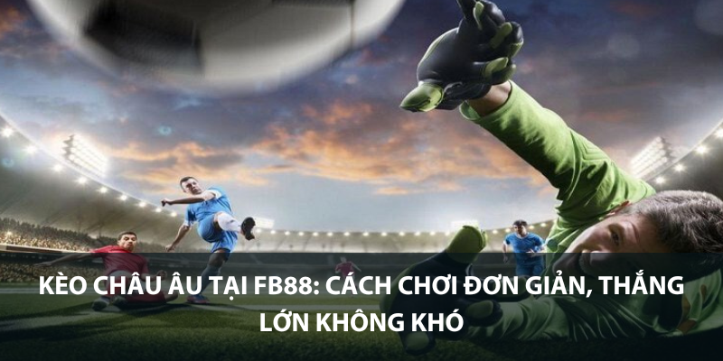 Kèo Châu Âu tại FB88: Cách chơi đơn giản, thắng lớn không khó